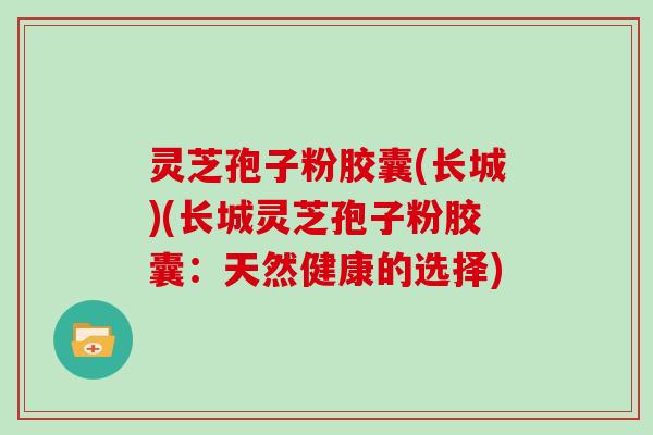 灵芝孢子粉胶囊(长城)(长城灵芝孢子粉胶囊：天然健康的选择)