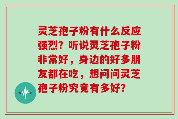 灵芝孢子粉有什么反应强烈？听说灵芝孢子粉非常好，身边的好多朋友都在吃，想问问灵芝孢子粉究竟有多好？