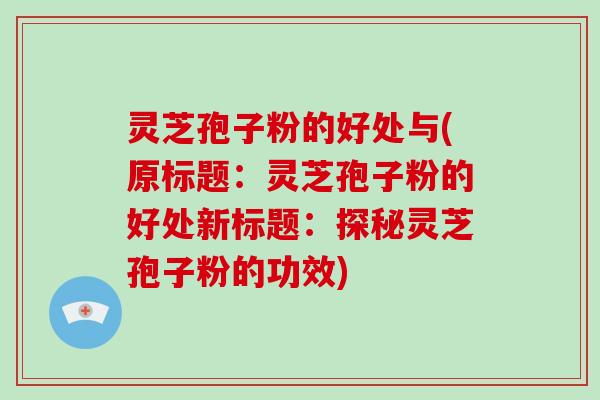 灵芝孢子粉的好处与(原标题:灵芝孢子粉的好处新标题:探秘灵芝孢子粉的功效)-第1张图片-灵芝大师 灵芝孢子粉的好处与(原标题:灵芝孢子粉的好处新标题:探秘灵芝孢子粉的功效)-第1张图片-灵芝大师