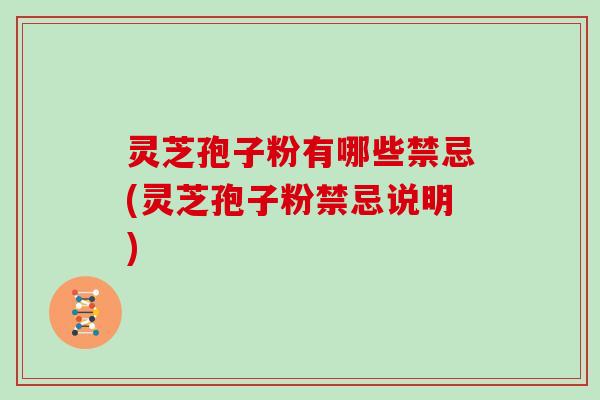 灵芝孢子粉有哪些禁忌(灵芝孢子粉禁忌说明)