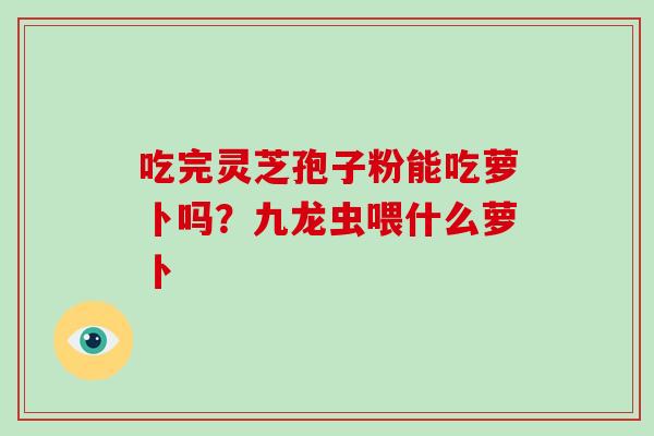 吃完灵芝孢子粉能吃萝卜吗？九龙虫喂什么萝卜