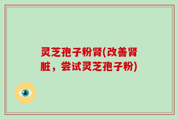 灵芝孢子粉肾(改善肾脏，尝试灵芝孢子粉)