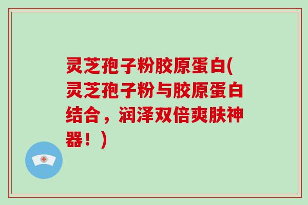 灵芝孢子粉胶原蛋白(灵芝孢子粉与胶原蛋白结合，润泽双倍爽肤神器！)