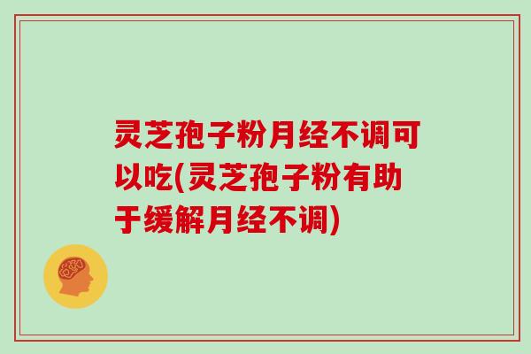 灵芝孢子粉月经不调可以吃(灵芝孢子粉有助于缓解月经不调)