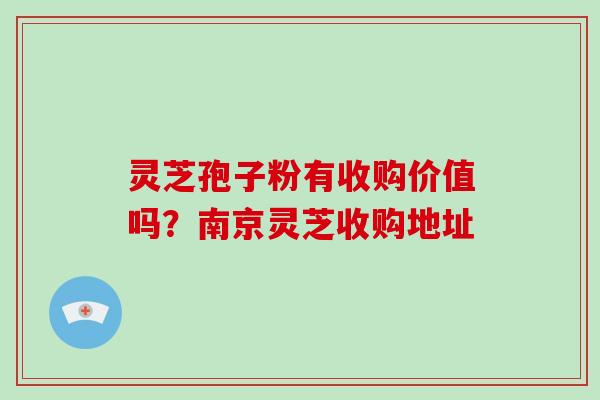 灵芝孢子粉有收购价值吗？南京灵芝收购地址