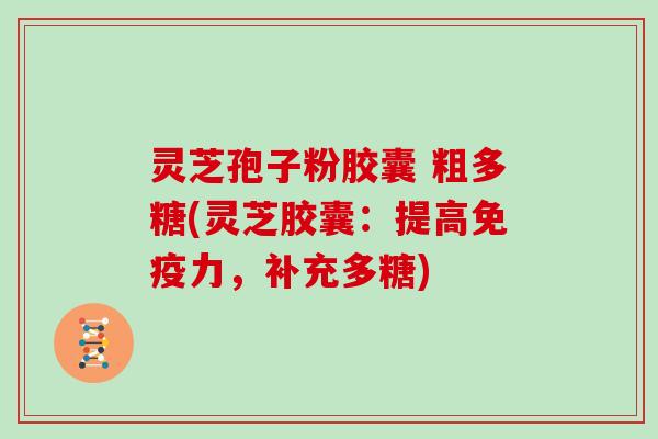 灵芝孢子粉胶囊 粗多糖(灵芝胶囊：提高免疫力，补充多糖)