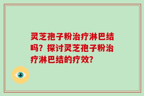 灵芝孢子粉治疗淋巴结吗？探讨灵芝孢子粉治疗淋巴结的疗效？