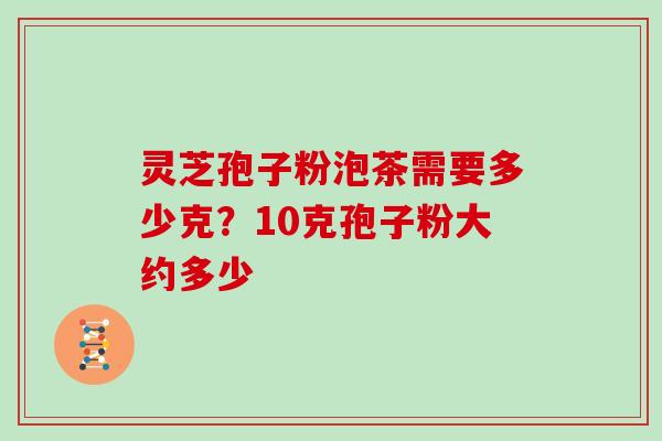 灵芝孢子粉泡茶需要多少克？10克孢子粉大约多少