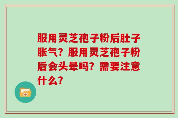 服用灵芝孢子粉后肚子胀气？服用灵芝孢子粉后会头晕吗？需要注意什么？-第1张图片-灵芝大师