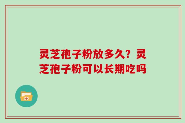 灵芝孢子粉放多久？灵芝孢子粉可以长期吃吗