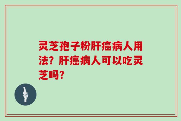 灵芝孢子粉肝癌病人用法？肝癌病人可以吃灵芝吗？