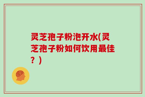 灵芝孢子粉泡开水(灵芝孢子粉如何饮用最佳？)