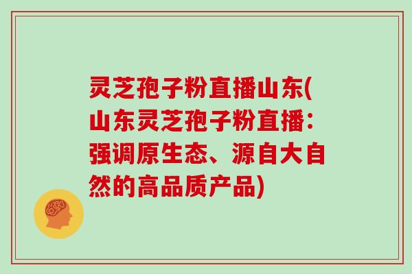 灵芝孢子粉直播山东(山东灵芝孢子粉直播：强调原生态、源自大自然的高品质产品)