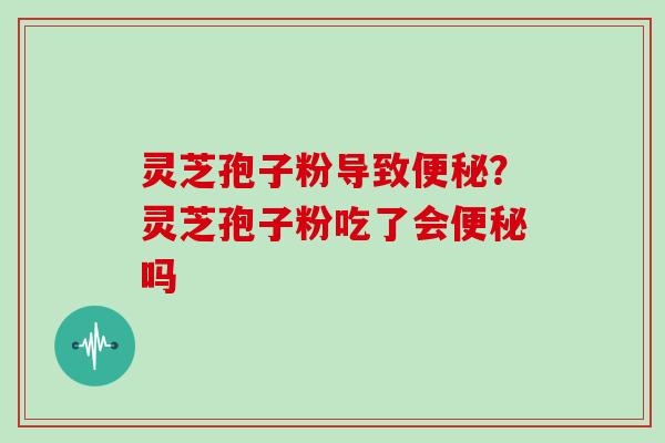 灵芝孢子粉导致便秘？灵芝孢子粉吃了会便秘吗