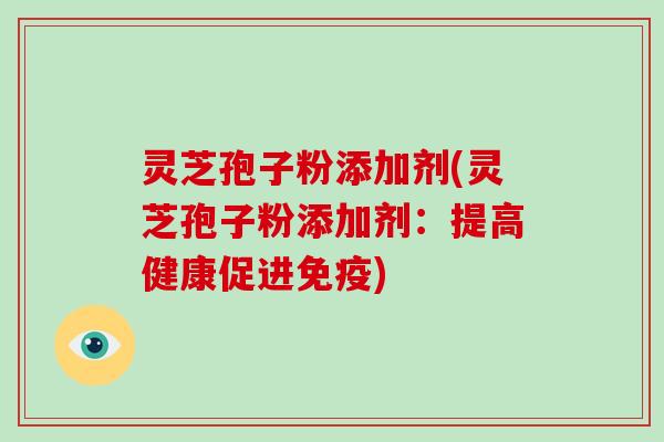 灵芝孢子粉添加剂(灵芝孢子粉添加剂：提高健康促进免疫)
