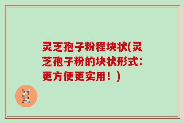灵芝孢子粉程块状(灵芝孢子粉的块状形式:更方便更实用!)-第1张图片-灵芝大师 灵芝孢子粉程块状(灵芝孢子粉的块状形式:更方便更实用!)-第1张图片-灵芝大师