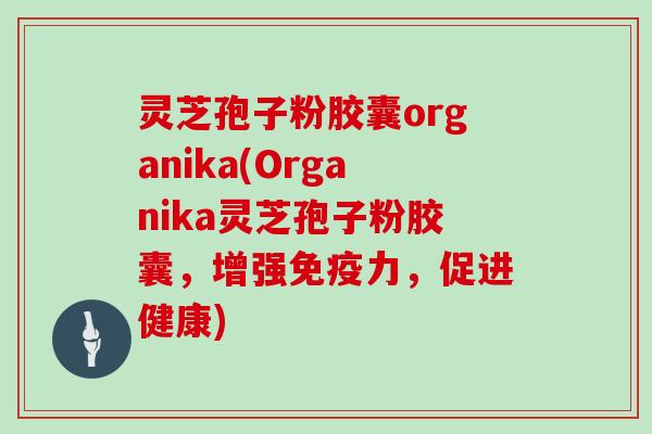 灵芝孢子粉胶囊organika(Organika灵芝孢子粉胶囊，增强免疫力，促进健康)