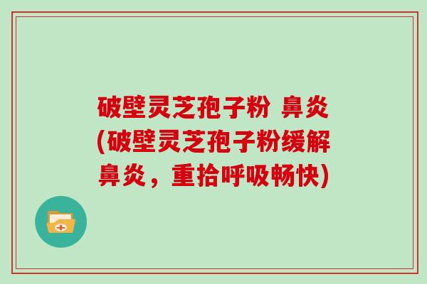 破壁灵芝孢子粉 鼻炎(破壁灵芝孢子粉缓解鼻炎，重拾呼吸畅快)
