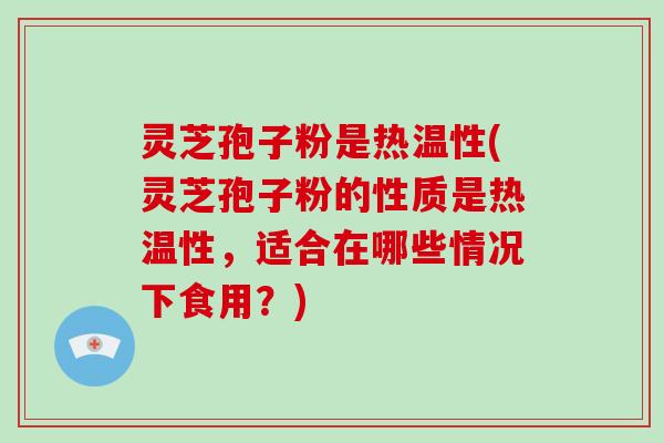 灵芝孢子粉是热温性(灵芝孢子粉的性质是热温性,适合在哪些情况下食用?)-第1张图片-灵芝大师 灵芝孢子粉是热温性(灵芝孢子粉的性质是热温性,适合在哪些情况下食用?)-第1张图片-灵芝大师