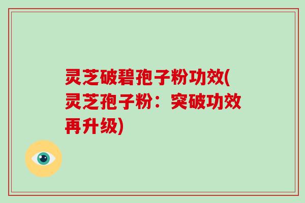 灵芝破碧孢子粉功效(灵芝孢子粉：突破功效再升级)