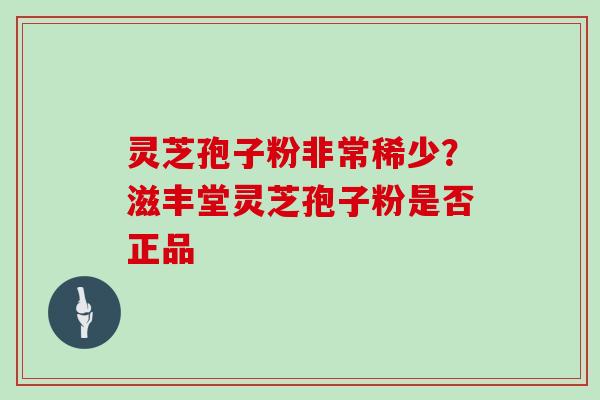 灵芝孢子粉非常稀少？滋丰堂灵芝孢子粉是否正品
