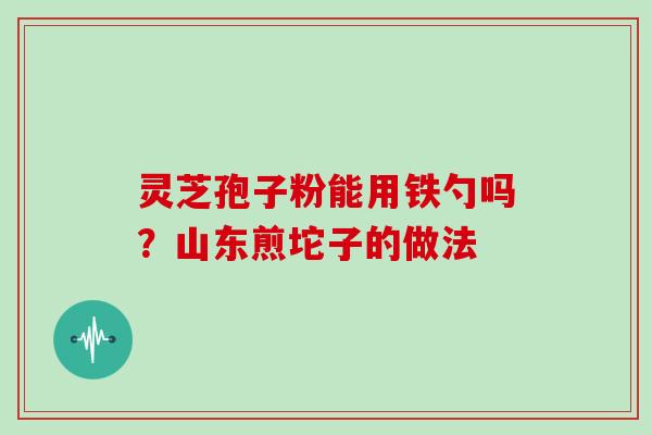 灵芝孢子粉能用铁勺吗？山东煎坨子的做法