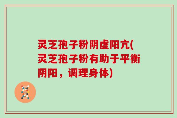 灵芝孢子粉阴虚阳亢(灵芝孢子粉有助于平衡阴阳，调理身体)