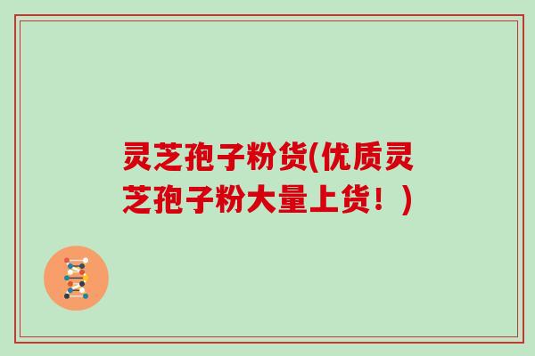 灵芝孢子粉货(优质灵芝孢子粉大量上货！)