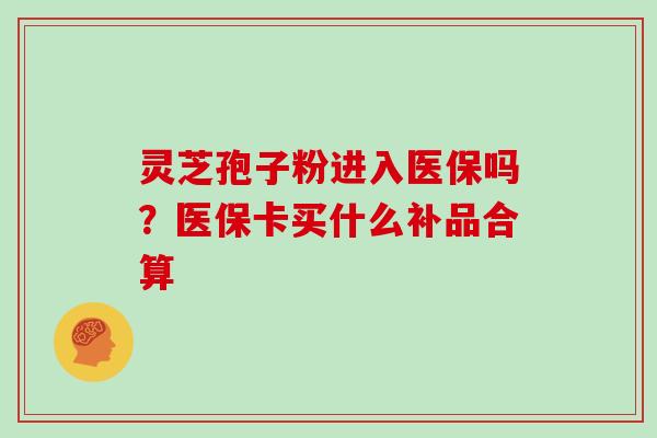 灵芝孢子粉进入医保吗？医保卡买什么补品合算