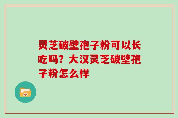 灵芝破壁孢子粉可以长吃吗？大汉灵芝破壁孢子粉怎么样