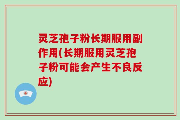 灵芝孢子粉长期服用副作用(长期服用灵芝孢子粉可能会产生不良反应)
