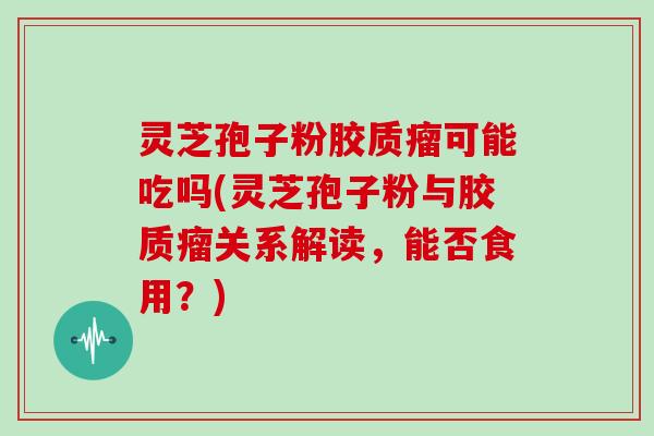 灵芝孢子粉胶质瘤可能吃吗(灵芝孢子粉与胶质瘤关系解读，能否食用？)