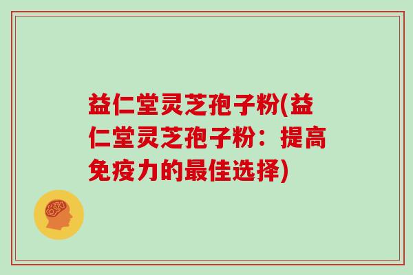 益仁堂灵芝孢子粉(益仁堂灵芝孢子粉：提高免疫力的最佳选择)
