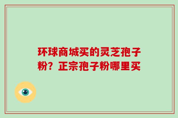 环球商城买的灵芝孢子粉？正宗孢子粉哪里买