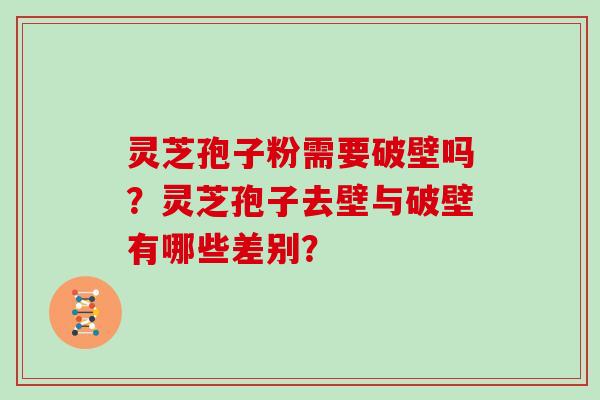 灵芝孢子粉需要破壁吗？灵芝孢子去壁与破壁有哪些差别？