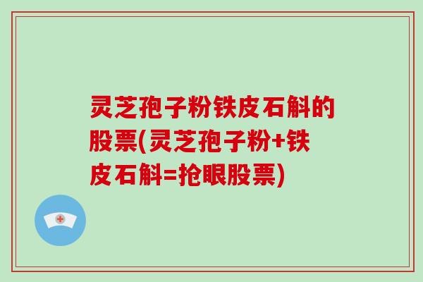 灵芝孢子粉铁皮石斛的股票(灵芝孢子粉+铁皮石斛=抢眼股票)