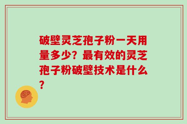 破壁灵芝孢子粉一天用量多少？最有效的灵芝孢子粉破壁技术是什么？