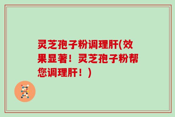 灵芝孢子粉调理肝(效果显著！灵芝孢子粉帮您调理肝！)