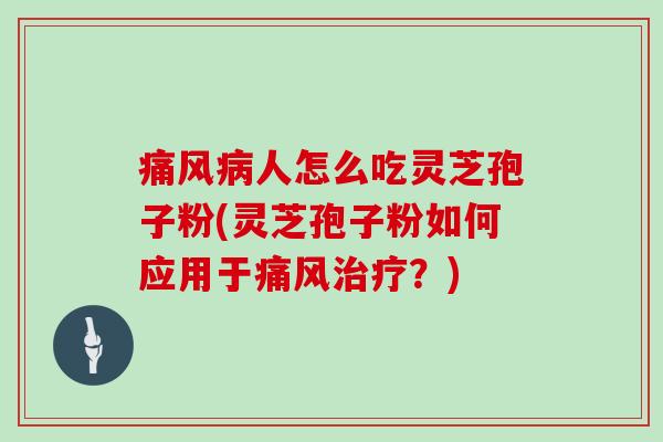 痛风病人怎么吃灵芝孢子粉(灵芝孢子粉如何应用于痛风治疗？)