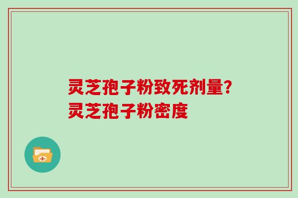 灵芝孢子粉致死剂量？灵芝孢子粉密度
