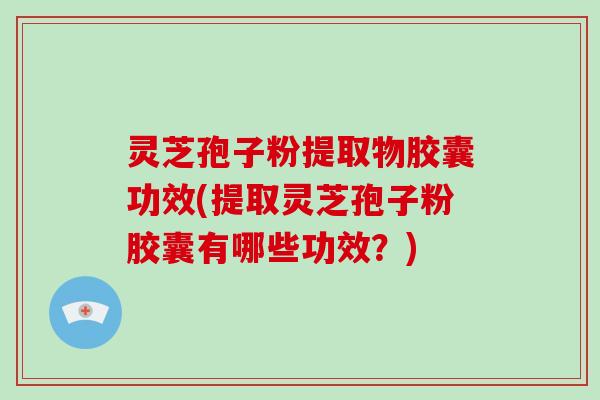 灵芝孢子粉提取物胶囊功效(提取灵芝孢子粉胶囊有哪些功效？)