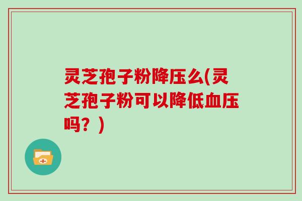 灵芝孢子粉降压么(灵芝孢子粉可以降低血压吗？)