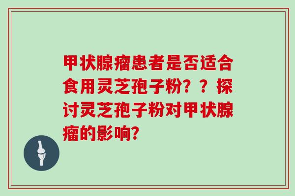 甲状腺瘤患者是否适合食用灵芝孢子粉？？探讨灵芝孢子粉对甲状腺瘤的影响？