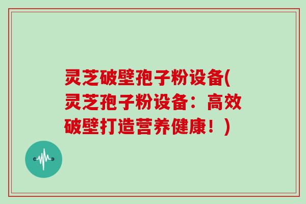 灵芝破壁孢子粉设备(灵芝孢子粉设备：高效破壁打造营养健康！)