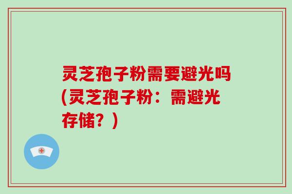 灵芝孢子粉需要避光吗(灵芝孢子粉：需避光存储？)