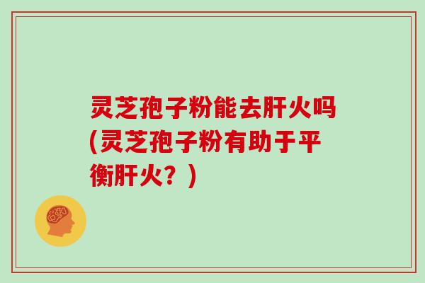 灵芝孢子粉能去肝火吗(灵芝孢子粉有助于平衡肝火?)-第1张图片-灵芝大师 灵芝孢子粉能去肝火吗(灵芝孢子粉有助于平衡肝火?)-第1张图片-灵芝大师