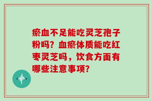 瘀血不足能吃灵芝孢子粉吗？血瘀体质能吃红枣灵芝吗，饮食方面有哪些注意事项？