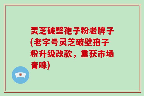 灵芝破壁孢子粉老牌子(老字号灵芝破壁孢子粉升级改款，重获市场青睐)