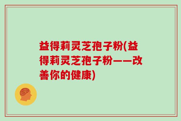 益得莉灵芝孢子粉(益得莉灵芝孢子粉——改善你的健康)