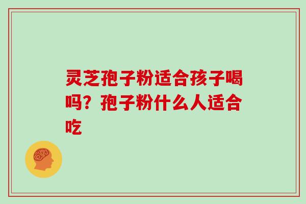 灵芝孢子粉适合孩子喝吗？孢子粉什么人适合吃